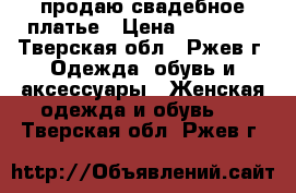 продаю свадебное платье › Цена ­ 14 000 - Тверская обл., Ржев г. Одежда, обувь и аксессуары » Женская одежда и обувь   . Тверская обл.,Ржев г.